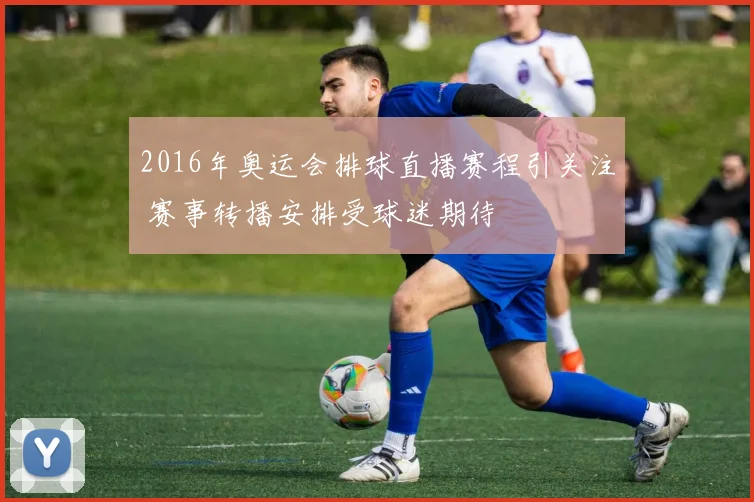 2016年奥运会排球直播赛程引关注 赛事转播安排受球迷期待