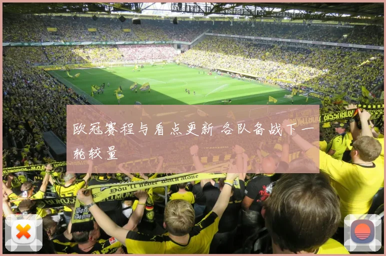 欧冠赛程与看点更新 各队备战下一轮较量