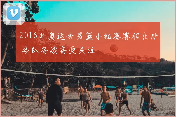 2016年奥运会男篮小组赛赛程出炉 各队备战备受关注