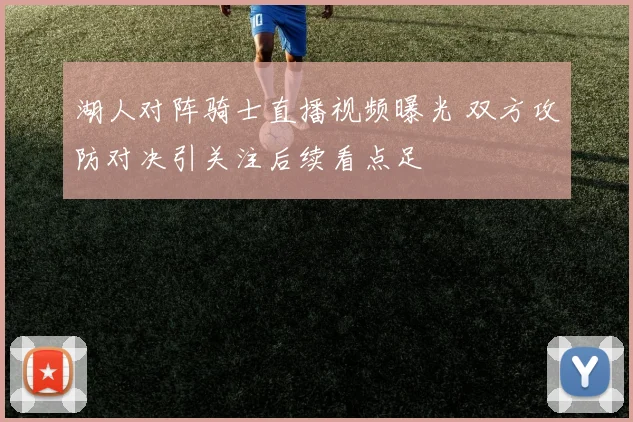 湖人对阵骑士直播视频曝光 双方攻防对决引关注后续看点足