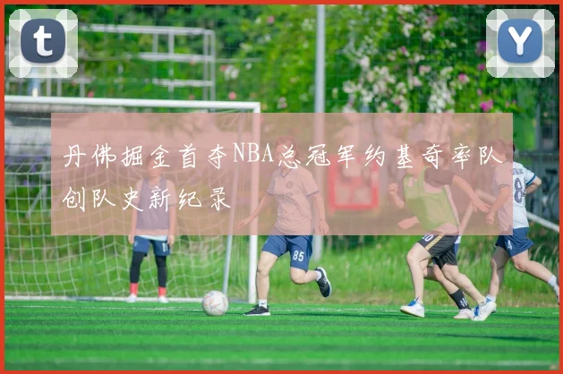 丹佛掘金首夺NBA总冠军约基奇率队创队史新纪录