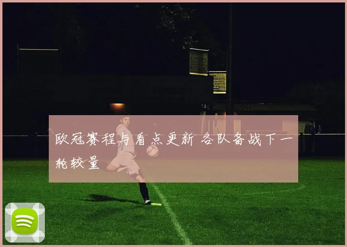 欧冠赛程与看点更新 各队备战下一轮较量
