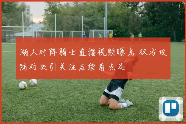 湖人对阵骑士直播视频曝光 双方攻防对决引关注后续看点足