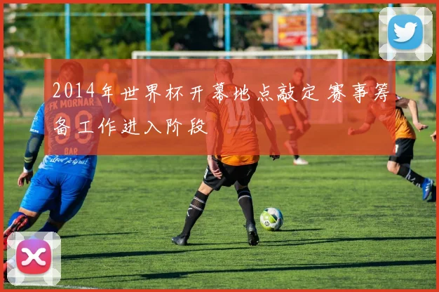 2014年世界杯开幕地点敲定 赛事筹备工作进入阶段