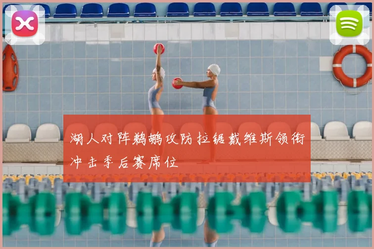 湖人对阵鹈鹕攻防拉锯戴维斯领衔冲击季后赛席位