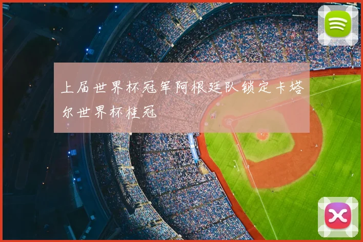 上届世界杯冠军阿根廷队锁定卡塔尔世界杯桂冠