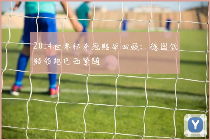 2014世界杯夺冠赔率回顾:德国低赔领跑巴西紧随