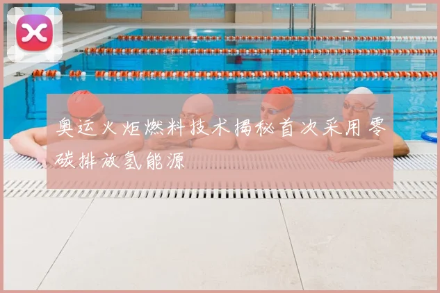 奥运火炬燃料技术揭秘首次采用零碳排放氢能源