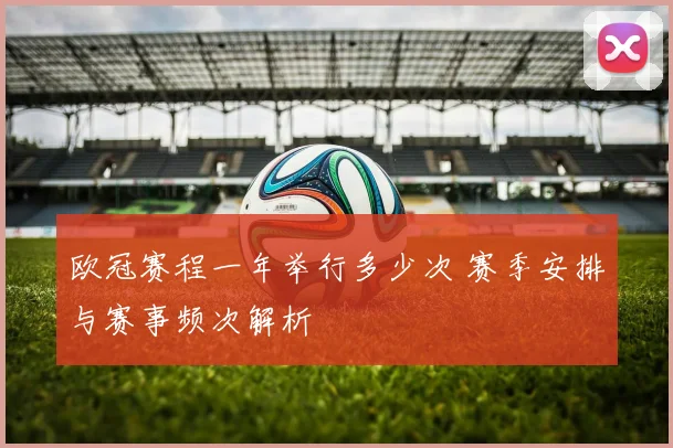 欧冠赛程一年举行多少次 赛季安排与赛事频次解析