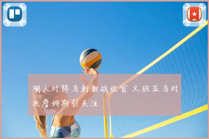 湖人对阵马刺激战收官 文班亚马对决詹姆斯引关注