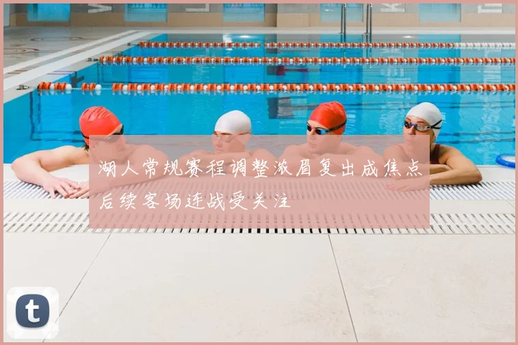 湖人常规赛程调整浓眉复出成焦点后续客场连战受关注