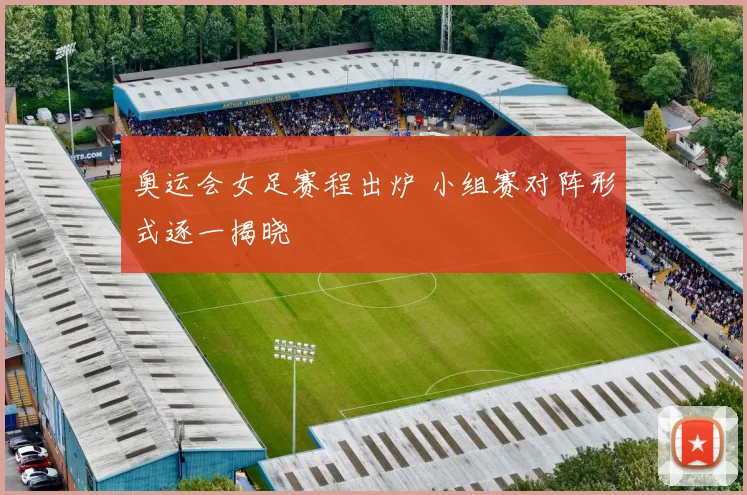 奥运会女足赛程出炉 小组赛对阵形式逐一揭晓