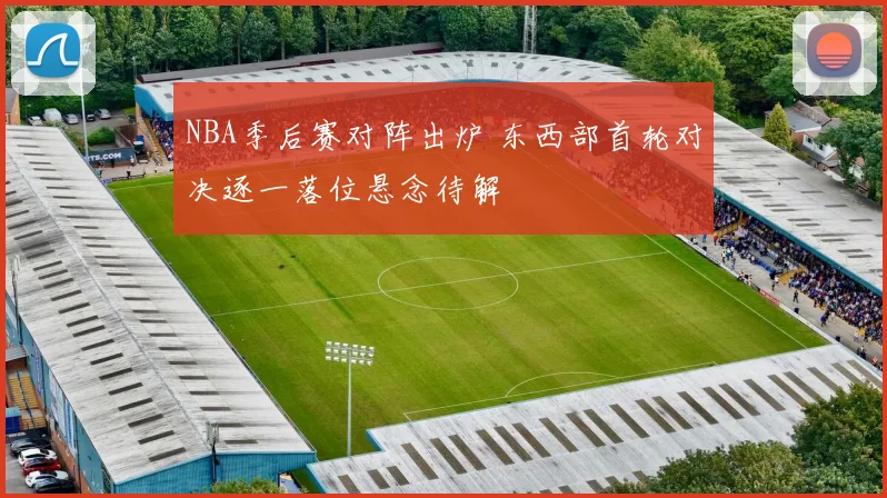 NBA季后赛对阵出炉 东西部首轮对决逐一落位悬念待解