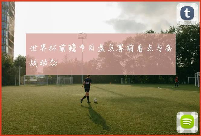 世界杯前瞻节目盘点赛前看点与备战动态