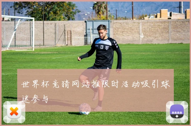 世界杯竞猜网站推限时活动吸引球迷参与
