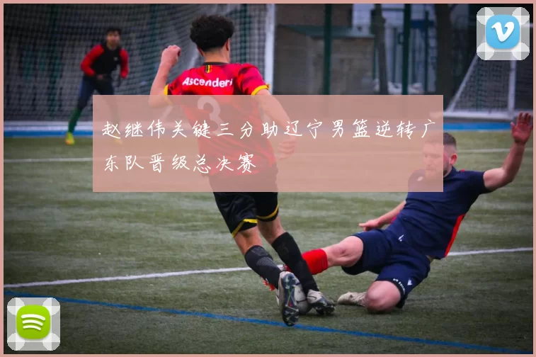 赵继伟关键三分助辽宁男篮逆转广东队晋级总决赛