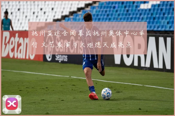 杭州亚运会闭幕式杭州奥体中心举行 文艺表演与火炬熄灭成亮点