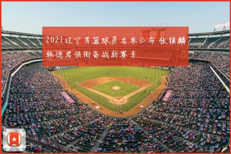 2021辽宁男篮球员名单公布 张镇麟韩德君领衔备战新赛季