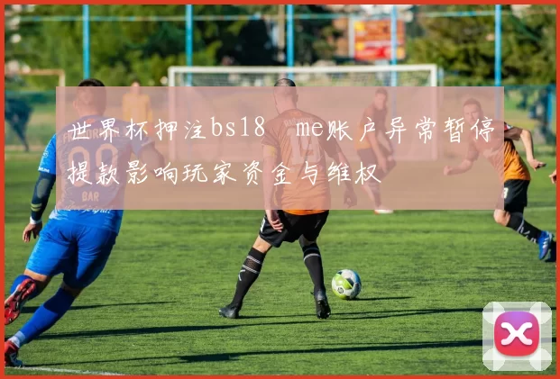世界杯押注bs18婰me账户异常暂停提款影响玩家资金与维权