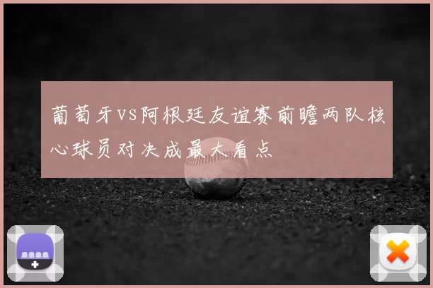 葡萄牙vs阿根廷友谊赛前瞻两队核心球员对决成最大看点