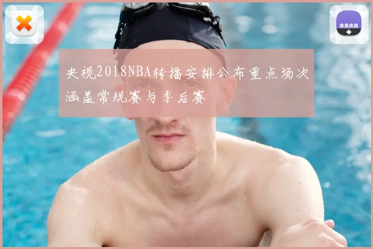 央视2018NBA转播安排公布重点场次涵盖常规赛与季后赛