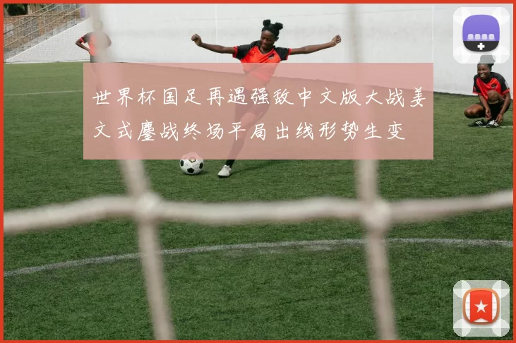 世界杯国足再遇强敌中文版大战姜文式鏖战终场平局出线形势生变