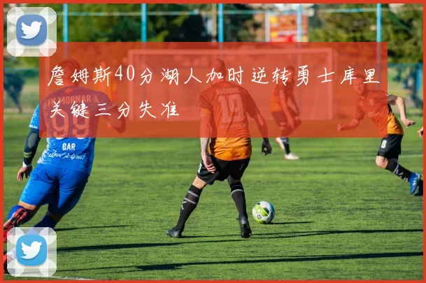 詹姆斯40分湖人加时逆转勇士库里关键三分失准