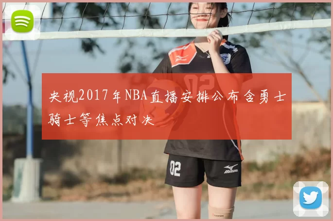 央视2017年NBA直播安排公布含勇士骑士等焦点对决