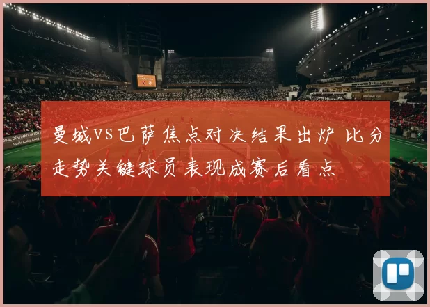 曼城vs巴萨焦点对决结果出炉 比分走势关键球员表现成赛后看点