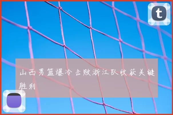 山西男篮爆冷击败浙江队收获关键胜利