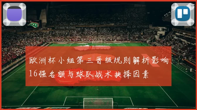 欧洲杯小组第三晋级规则解析影响16强名额与球队战术抉择因素