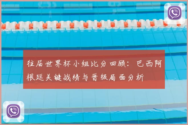 往届世界杯小组比分回顾:巴西阿根廷关键战绩与晋级局面分析