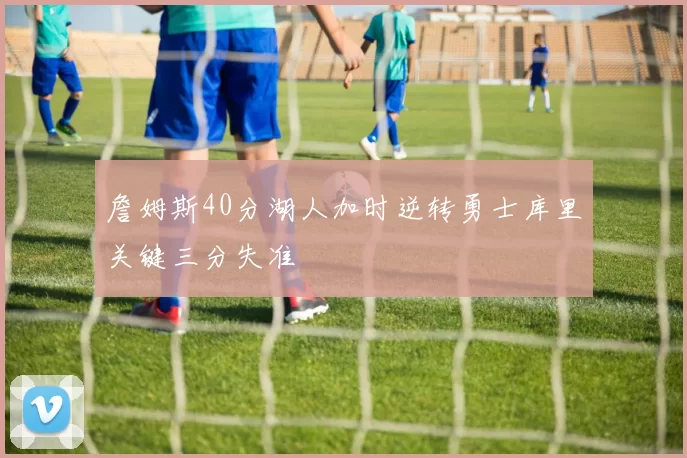 詹姆斯40分湖人加时逆转勇士库里关键三分失准