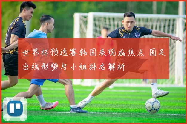 世界杯预选赛韩国表现成焦点 国足出线形势与小组排名解析