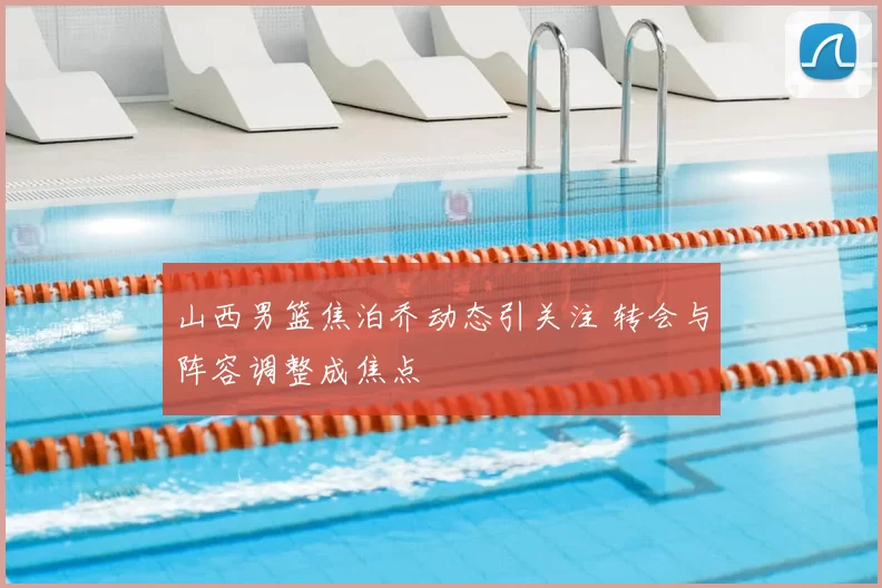 山西男篮焦泊乔动态引关注 转会与阵容调整成焦点