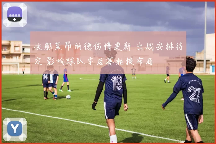 快船莱昂纳德伤情更新 出战安排待定 影响球队季后赛轮换布局