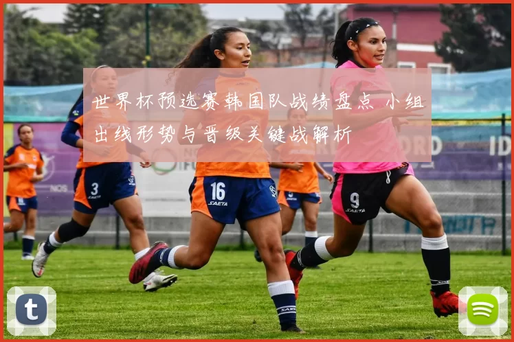 世界杯预选赛韩国队战绩盘点 小组出线形势与晋级关键战解析