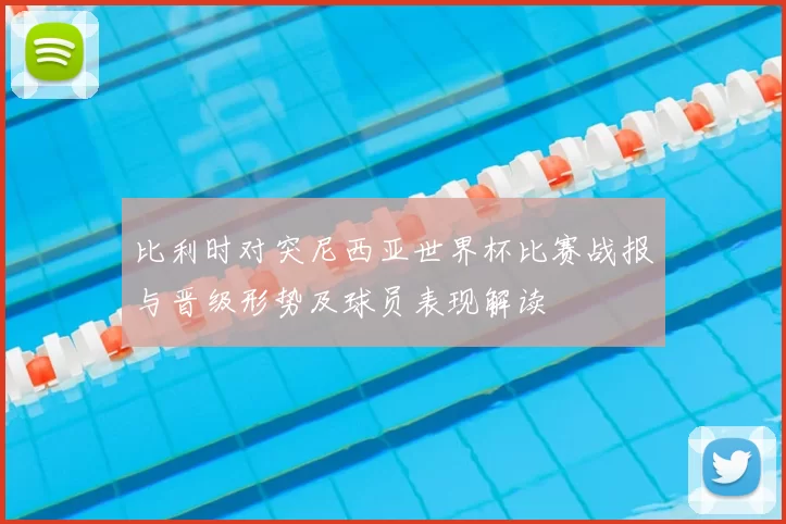比利时对突尼西亚世界杯比赛战报与晋级形势及球员表现解读