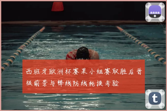 西班牙欧洲杯赛果小组赛取胜后晋级前景与锋线防线轮换考验