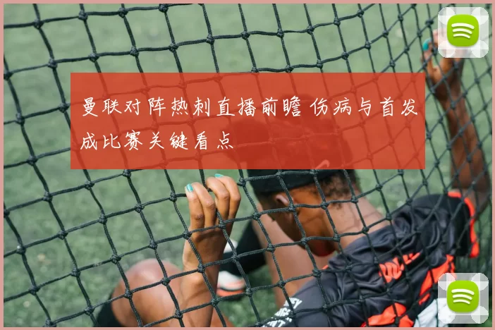 曼联对阵热刺直播前瞻 伤病与首发成比赛关键看点