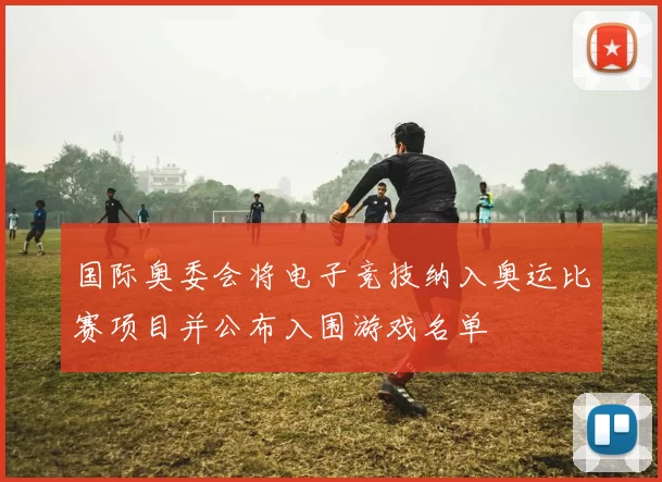 国际奥委会将电子竞技纳入奥运比赛项目并公布入围游戏名单