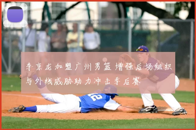 李京龙加盟广州男篮 增强后场组织与外线威胁助力冲击季后赛