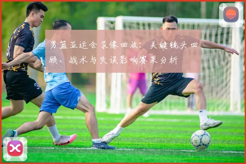 男篮亚运会录像回放：关键镜头回顾、战术与失误影响赛果分析