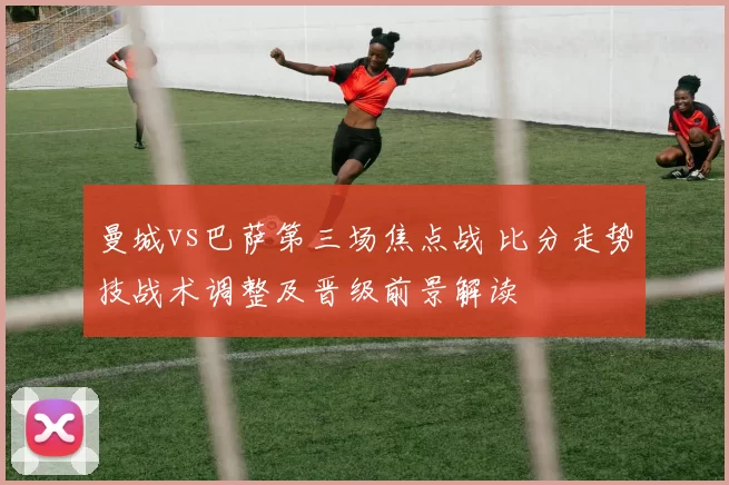 曼城vs巴萨第三场焦点战 比分走势技战术调整及晋级前景解读