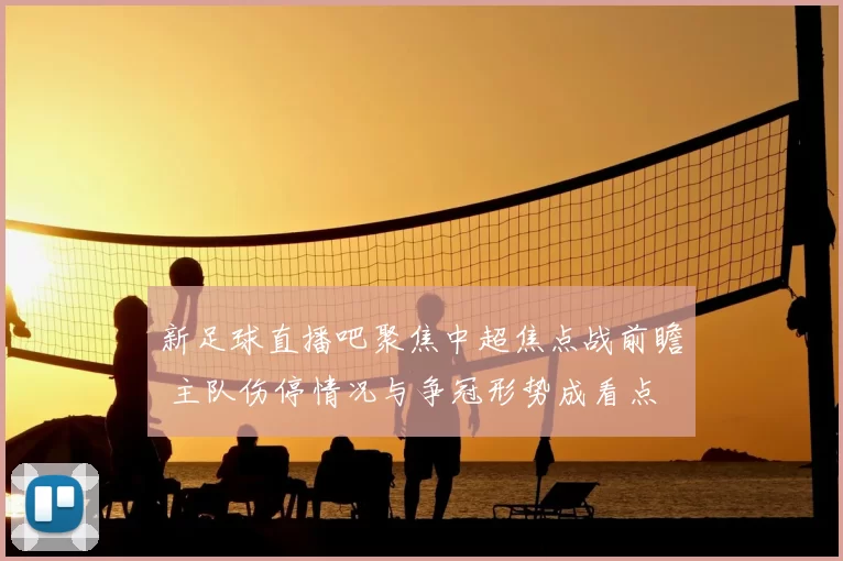 新足球直播吧聚焦中超焦点战前瞻 主队伤停情况与争冠形势成看点