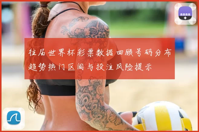 往届世界杯彩票数据回顾号码分布趋势热门区间与投注风险提示