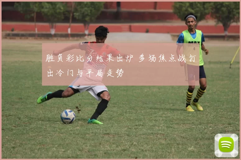 胜负彩比分结果出炉 多场焦点战打出冷门与平局走势