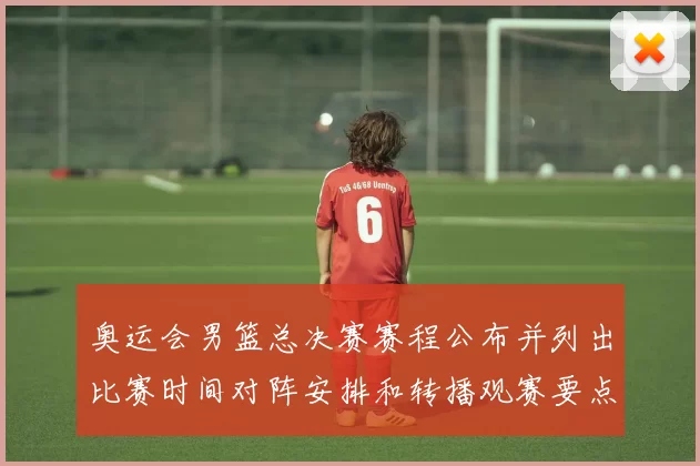 奥运会男篮总决赛赛程公布并列出比赛时间对阵安排和转播观赛要点