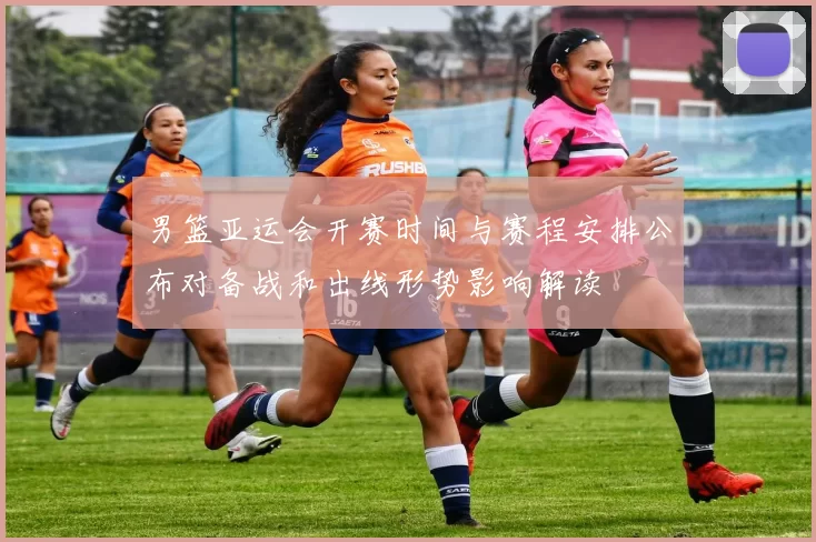 男篮亚运会开赛时间与赛程安排公布对备战和出线形势影响解读