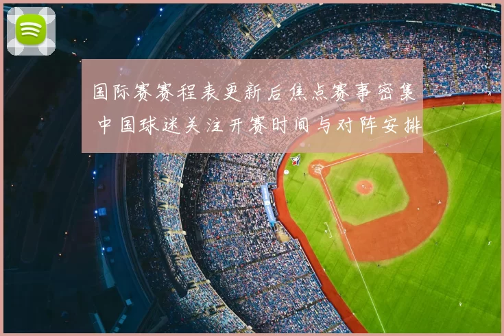 国际赛赛程表更新后焦点赛事密集 中国球迷关注开赛时间与对阵安排